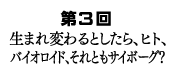 第3回 生まれ変わるとしたら、ヒト、バイオロイド、それともサイボーグ？